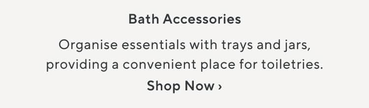 Bath Accessories. Organise essentials with trays and jars,providing a convenient place for toiletries. Shop Now.